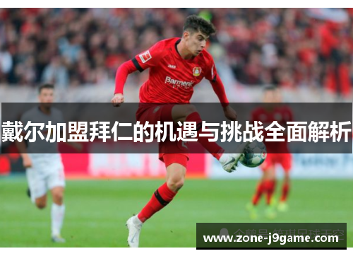 戴尔加盟拜仁的机遇与挑战全面解析