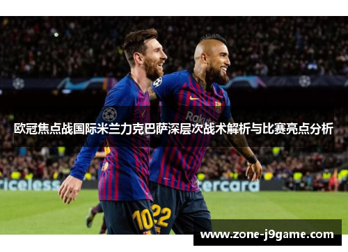 欧冠焦点战国际米兰力克巴萨深层次战术解析与比赛亮点分析