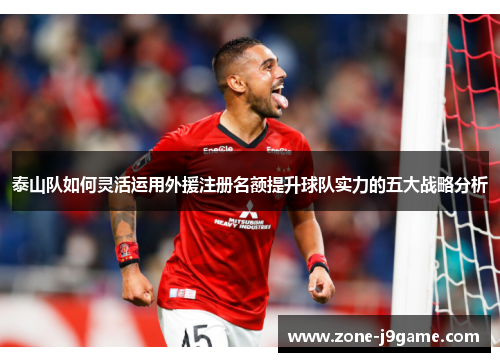 泰山队如何灵活运用外援注册名额提升球队实力的五大战略分析