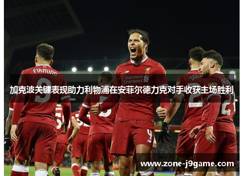 加克波关键表现助力利物浦在安菲尔德力克对手收获主场胜利