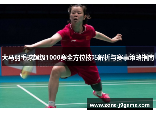 大马羽毛球超级1000赛全方位技巧解析与赛事策略指南