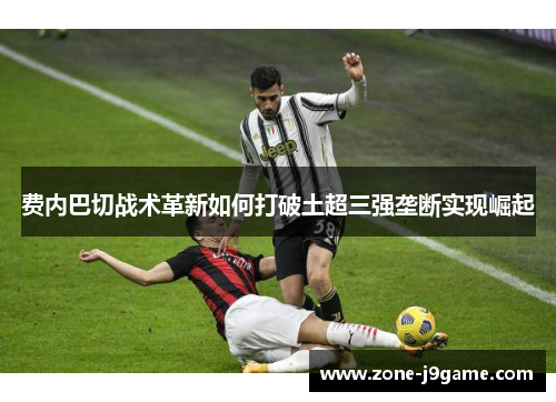 费内巴切战术革新如何打破土超三强垄断实现崛起