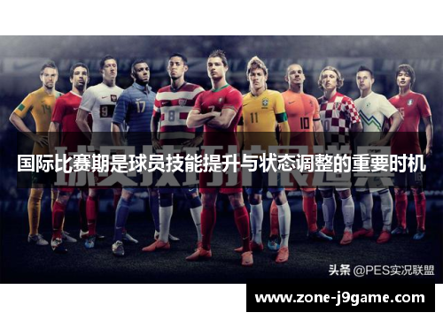 国际比赛期是球员技能提升与状态调整的重要时机