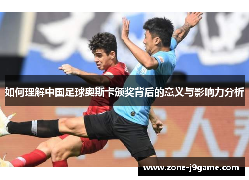 如何理解中国足球奥斯卡颁奖背后的意义与影响力分析