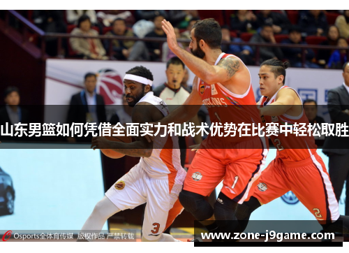 山东男篮如何凭借全面实力和战术优势在比赛中轻松取胜