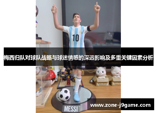 梅西归队对球队战略与球迷情感的深远影响及多重关键因素分析
