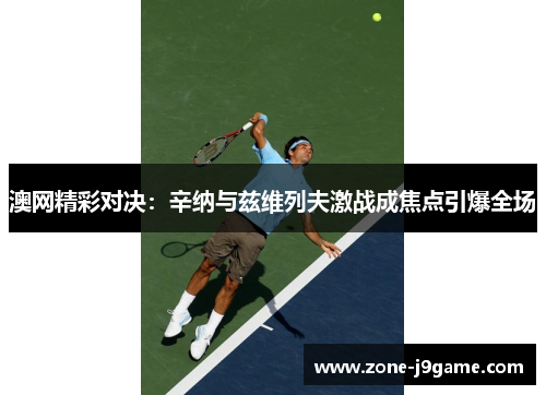 澳网精彩对决：辛纳与兹维列夫激战成焦点引爆全场