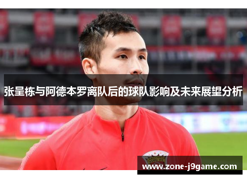张呈栋与阿德本罗离队后的球队影响及未来展望分析