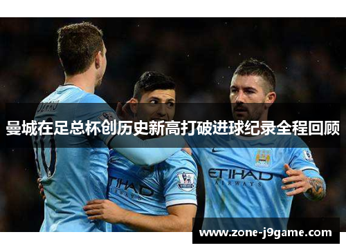 曼城在足总杯创历史新高打破进球纪录全程回顾