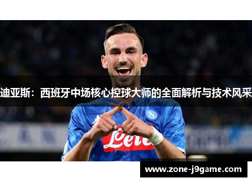 迪亚斯：西班牙中场核心控球大师的全面解析与技术风采