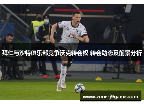 拜仁与沙特俱乐部竞争沃克转会权 转会动态及前景分析