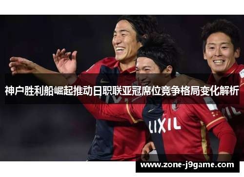 神户胜利船崛起推动日职联亚冠席位竞争格局变化解析