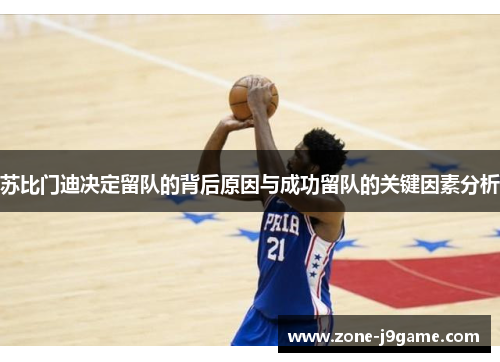 苏比门迪决定留队的背后原因与成功留队的关键因素分析