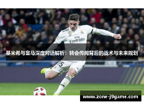 基米希与皇马深度对话解析：转会传闻背后的战术与未来规划
