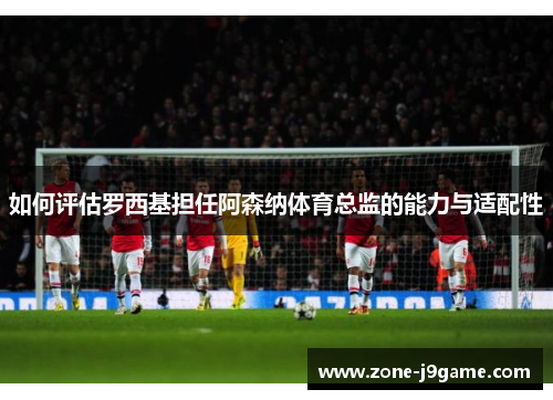 如何评估罗西基担任阿森纳体育总监的能力与适配性