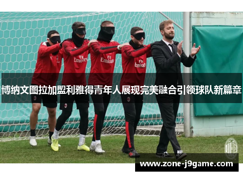 博纳文图拉加盟利雅得青年人展现完美融合引领球队新篇章