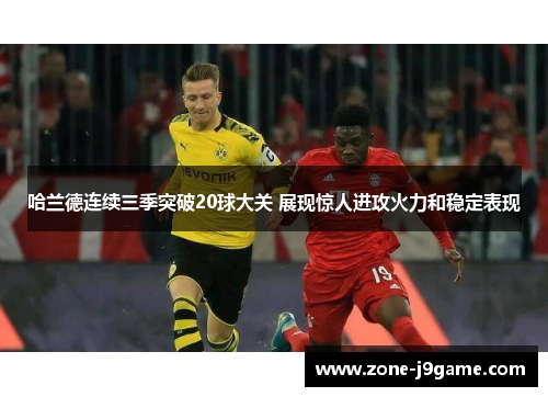 哈兰德连续三季突破20球大关 展现惊人进攻火力和稳定表现