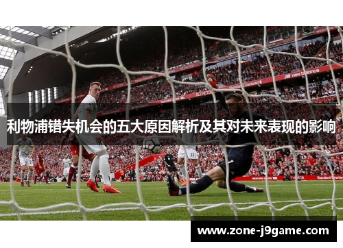 利物浦错失机会的五大原因解析及其对未来表现的影响