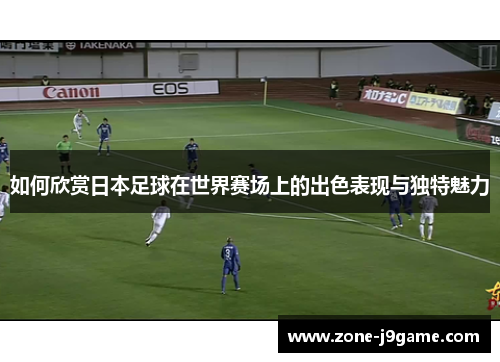 如何欣赏日本足球在世界赛场上的出色表现与独特魅力