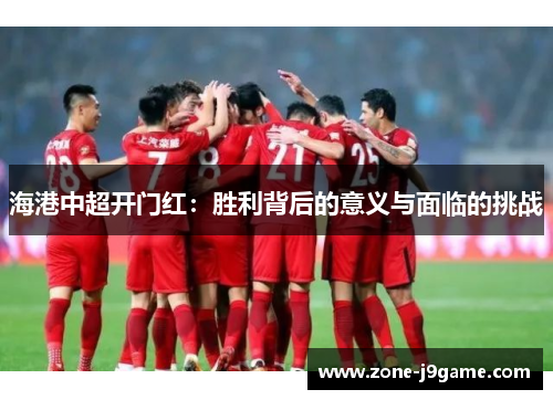 海港中超开门红:胜利背后的意义与面临的挑战 海港中超开门红:胜利背后的意义与面临的挑战