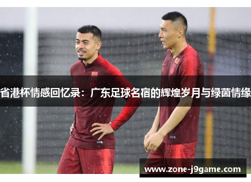 省港杯情感回忆录：广东足球名宿的辉煌岁月与绿茵情缘