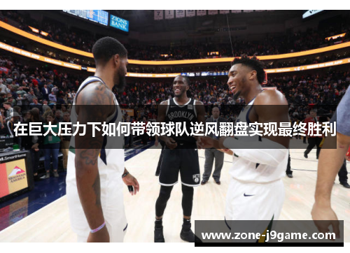 在巨大压力下如何带领球队逆风翻盘实现最终胜利