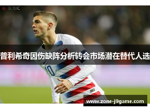 普利希奇因伤缺阵分析转会市场潜在替代人选