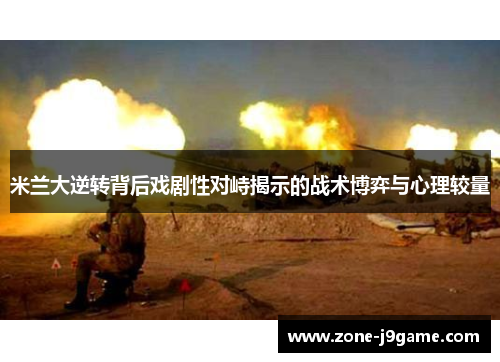 米兰大逆转背后戏剧性对峙揭示的战术博弈与心理较量