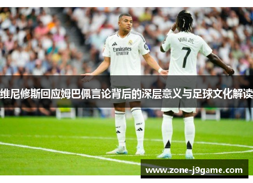 维尼修斯回应姆巴佩言论背后的深层意义与足球文化解读