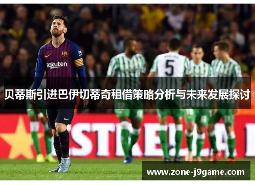 贝蒂斯引进巴伊切蒂奇租借策略分析与未来发展探讨