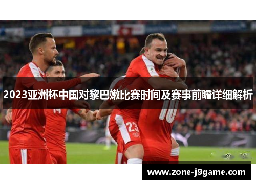 2023亚洲杯中国对黎巴嫩比赛时间及赛事前瞻详细解析