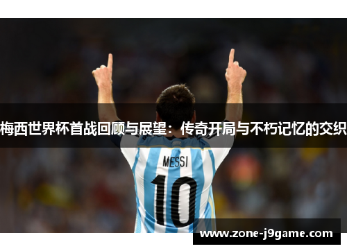 梅西世界杯首战回顾与展望：传奇开局与不朽记忆的交织