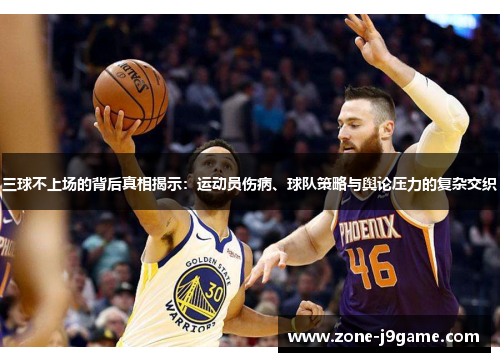 三球不上场的背后真相揭示：运动员伤病、球队策略与舆论压力的复杂交织