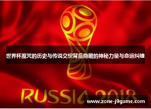 世界杯魔咒的历史与传说交织背后隐藏的神秘力量与命运纠缠