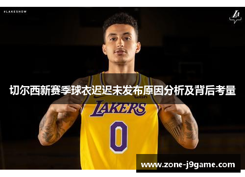 切尔西新赛季球衣迟迟未发布原因分析及背后考量