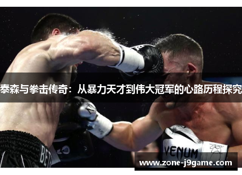 泰森与拳击传奇:从暴力天才到伟大冠军的心路历程探究 泰森与拳击传奇:从暴力天才到伟大冠军的心路历程探究