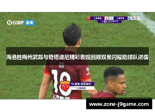 海港胜梅州武磊与奇塔迪尼精彩表现回顾双星闪耀助球队逆袭