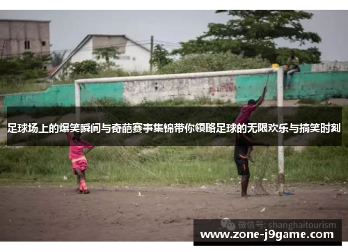 足球场上的爆笑瞬间与奇葩赛事集锦带你领略足球的无限欢乐与搞笑时刻