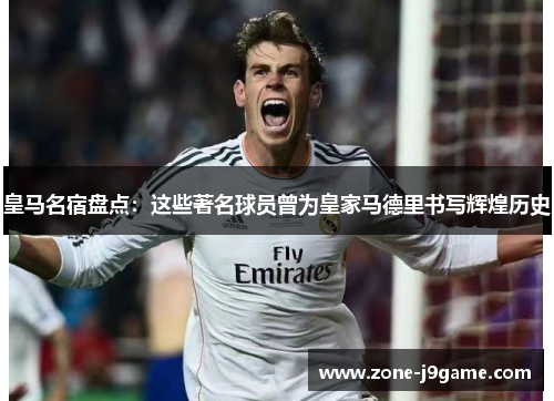 皇马名宿盘点：这些著名球员曾为皇家马德里书写辉煌历史