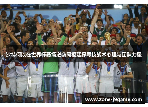 沙特何以在世界杯赛场逆袭阿根廷探寻技战术心理与团队力量