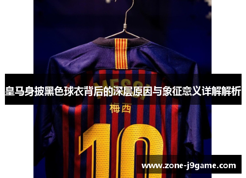 皇马身披黑色球衣背后的深层原因与象征意义详解解析