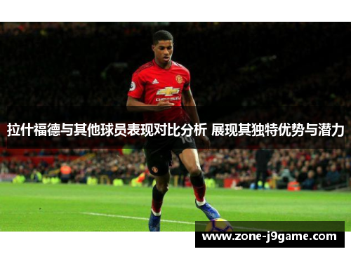 拉什福德与其他球员表现对比分析 展现其独特优势与潜力