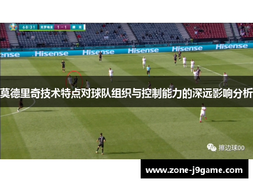 莫德里奇技术特点对球队组织与控制能力的深远影响分析 莫德里奇技术特点对球队组织与控制能力的深远影响分析
