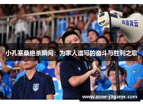 小孔塞桑绝杀瞬间：为家人谱写的奋斗与胜利之歌