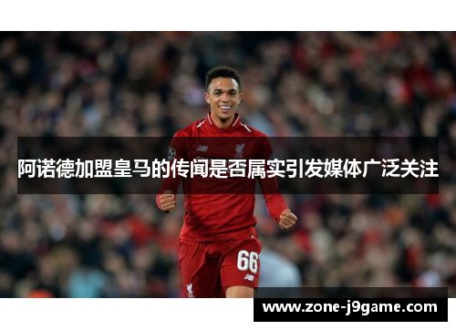 阿诺德加盟皇马的传闻是否属实引发媒体广泛关注