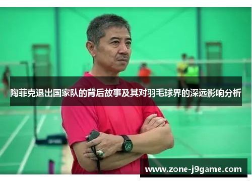 陶菲克退出国家队的背后故事及其对羽毛球界的深远影响分析