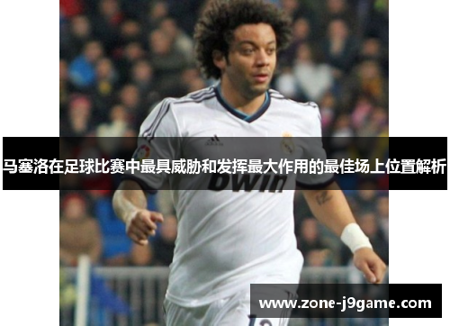 马塞洛在足球比赛中最具威胁和发挥最大作用的最佳场上位置解析