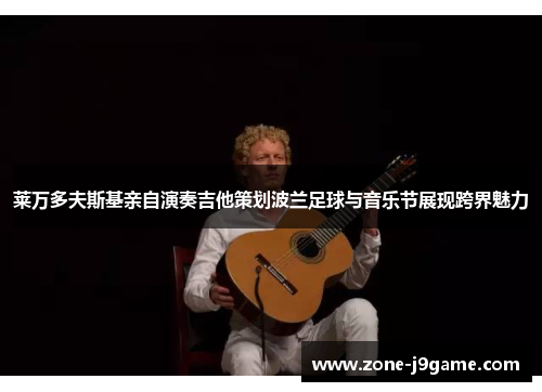 莱万多夫斯基亲自演奏吉他策划波兰足球与音乐节展现跨界魅力