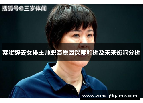 蔡斌辞去女排主帅职务原因深度解析及未来影响分析