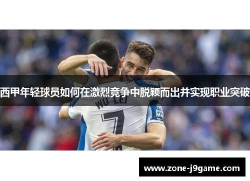 西甲年轻球员如何在激烈竞争中脱颖而出并实现职业突破